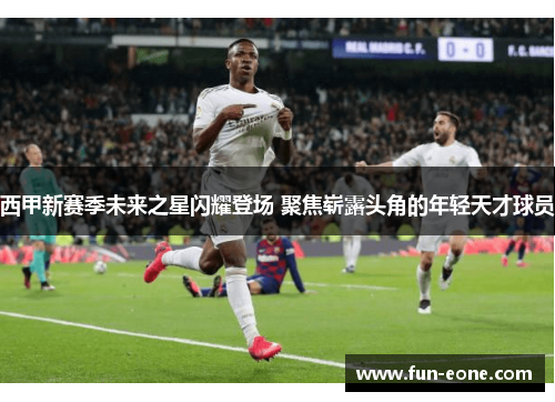 西甲新赛季未来之星闪耀登场 聚焦崭露头角的年轻天才球员