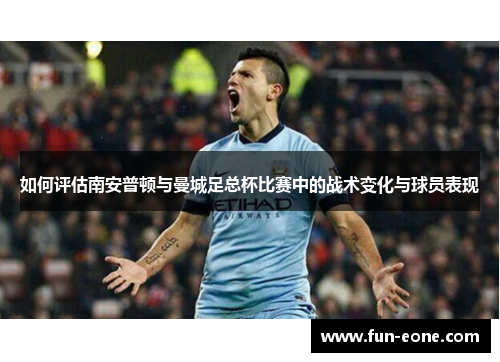如何评估南安普顿与曼城足总杯比赛中的战术变化与球员表现