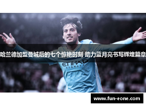 哈兰德加盟曼城后的七个惊艳时刻 助力蓝月亮书写辉煌篇章
