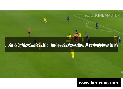 吉鲁点射战术深度解析：如何破解意甲球队进攻中的关键策略