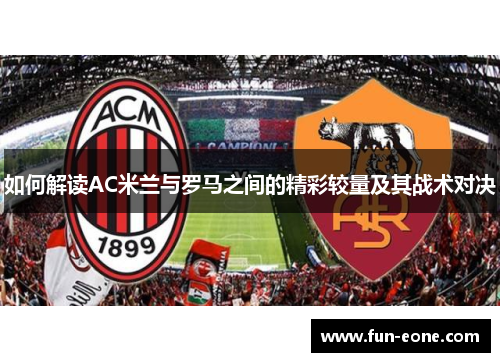 如何解读AC米兰与罗马之间的精彩较量及其战术对决