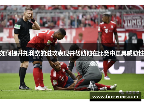 如何提升托利索的进攻表现并帮助他在比赛中更具威胁性