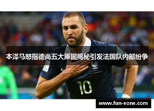 本泽马怒指德尚五大原因揭秘引发法国队内部纷争